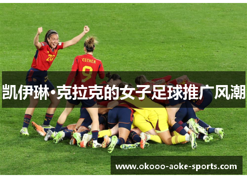 凯伊琳·克拉克的女子足球推广风潮 凯伊琳·克拉克的女子足球推广风潮