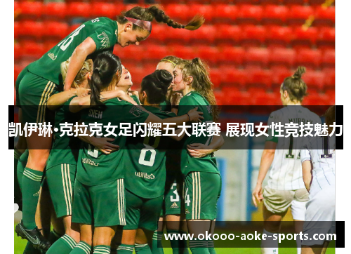 凯伊琳·克拉克女足闪耀五大联赛 展现女性竞技魅力 凯伊琳·克拉克女足闪耀五大联赛 展现女性竞技魅力