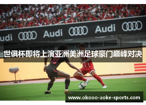 世俱杯即将上演亚洲美洲足球豪门巅峰对决 世俱杯即将上演亚洲美洲足球豪门巅峰对决