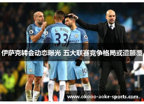 伊萨克转会动态曝光 五大联赛竞争格局或遭颠覆 伊萨克转会动态曝光 五大联赛竞争格局或遭颠覆