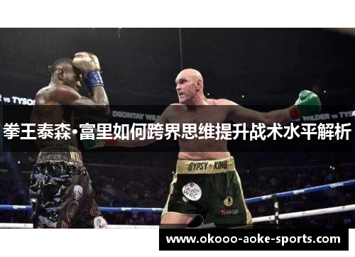 拳王泰森·富里如何跨界思维提升战术水平解析 拳王泰森·富里如何跨界思维提升战术水平解析