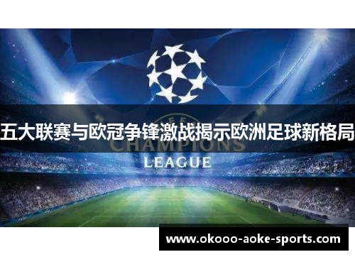 五大联赛与欧冠争锋激战揭示欧洲足球新格局 五大联赛与欧冠争锋激战揭示欧洲足球新格局