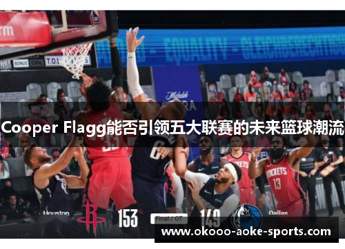 Cooper Flagg能否引领五大联赛的未来篮球潮流