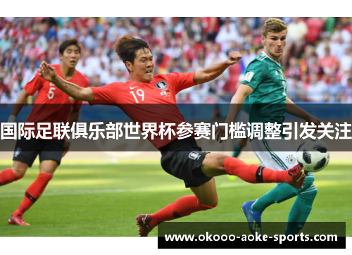 国际足联俱乐部世界杯参赛门槛调整引发关注 国际足联俱乐部世界杯参赛门槛调整引发关注