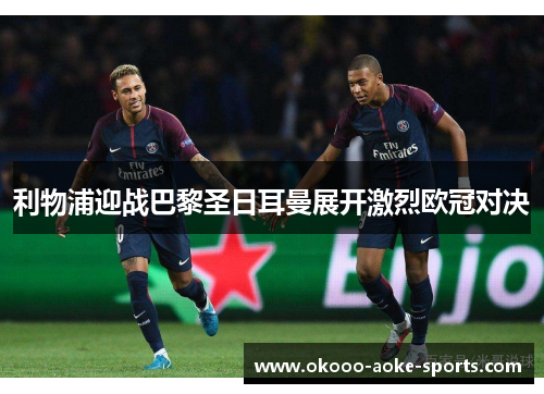 利物浦迎战巴黎圣日耳曼展开激烈欧冠对决
