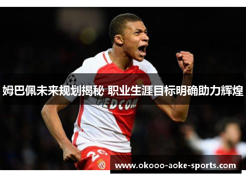 姆巴佩未来规划揭秘 职业生涯目标明确助力辉煌 姆巴佩未来规划揭秘 职业生涯目标明确助力辉煌