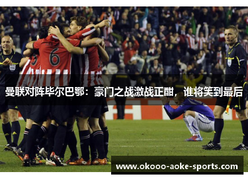 曼联对阵毕尔巴鄂:豪门之战激战正酣,谁将笑到最后
